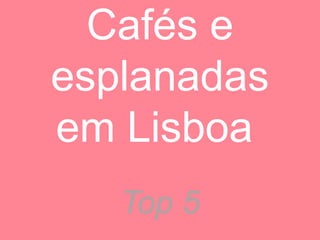 Cafés e
esplanadas
em Lisboa
Top 5
 