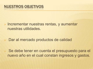 NUESTROS OBJETIVOS Incrementar nuestras rentas, y aumentar nuestras utilidades. 