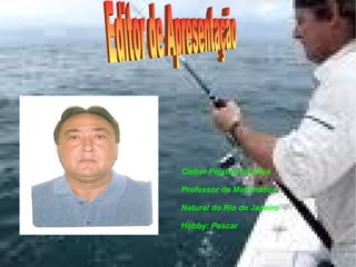 Cleber Peixoto da Silva Professor de Matemática Natural do Rio de Janeiro Hobby: Pescar Editor de Apresentação 