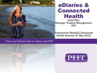 Trust your Patient-Driven eData with PHT
eDiaries &
Connected
Health
Anne Pelz,
Manager, Product Management,
PHT
Prepared for MassTLC Connected
Health Seminar 07 May 2013
 