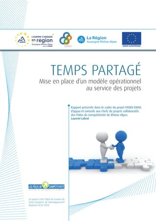 EDIAS
Ce projet a fait l’objet du soutien du
Fond Européen de Développement
Régional 2014-2020.
Rapport présenté dans le cadre du projet FEDER EDIAS
d’appui et conseils aux chefs de projets collaboratifs
des Pôles de Compétitivité de Rhône-Alpes.
Laurent Labrot
Temps partagé
Mise en place d’un modèle opérationnel
au service des projets
 