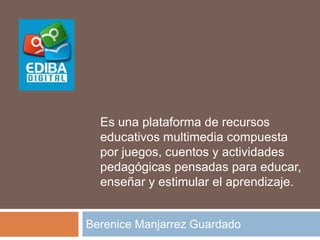 Berenice Manjarrez Guardado
Es una plataforma de recursos
educativos multimedia compuesta
por juegos, cuentos y actividades
pedagógicas pensadas para educar,
enseñar y estimular el aprendizaje.
 