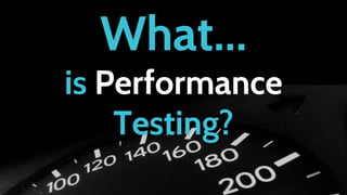 What...
is Performance
Testing?
 