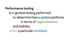 Performance testing
is in general testing performed
to determine how a system performs
in terms of responsiveness
and stability
under a particular workload.
 