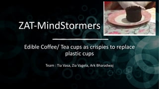 ZAT-MindStormers
Edible Coffee/ Tea cups as crispies to replace
plastic cups
Team : Tia Vasa, Zia Vagela, Ark Bharadwaj
 