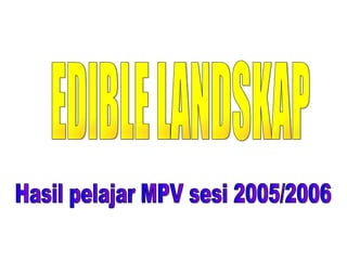 EDIBLE LANDSKAP Hasil pelajar MPV sesi 2005/2006 