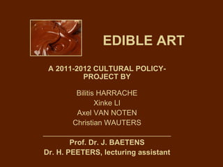 EDIBLE ART
 A 2011-2012 CULTURAL POLICY-
          PROJECT BY

          Bilitis HARRACHE
                 Xinke LI
          Axel VAN NOTEN
         Christian WAUTERS
_______________________________
        Prof. Dr. J. BAETENS
Dr. H. PEETERS, lecturing assistant
 