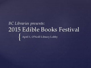 {
BC Libraries presents:
2015 Edible Books Festival
April 1, O’Neill Library Lobby
 