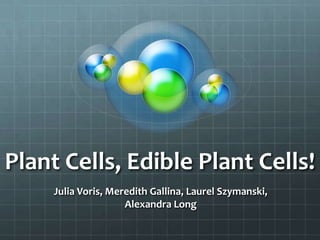 Plant Cells, Edible Plant Cells!
     Julia Voris, Meredith Gallina, Laurel Szymanski,
                     Alexandra Long
 