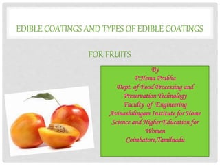 EDIBLE COATINGS AND TYPES OF EDIBLE COATINGS
FOR FRUITS
By
P.Hema Prabha
Dept. of Food Processing and
Preservation Technology
Faculty of Engineering
Avinashilingam Institute for Home
Science and Higher Education for
Women
Coimbatore,Tamilnadu
 