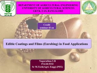 1
DEPARTMENT OF AGRICULTURAL ENGINEERING
UNIVERSITY OF AGRICULTURAL SCIENCES
GKVK, UAS, BANGALORE
Edible Coatings and Films (Enrobing) in Food Applications
Credit
seminar-II on
Nagarathna S B
PALB-5332
Sr M.Tech(Agri. Engg) (PFE)
 