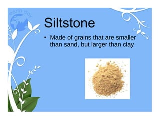 Siltstone Made of grains that are smaller than sand, but larger than clay 