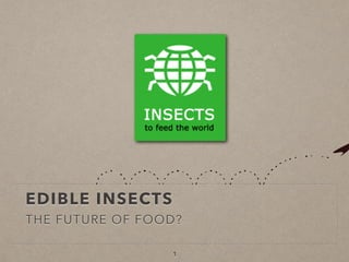 EDIBLE INSECTS
THE FUTURE OF FOOD?
1
 