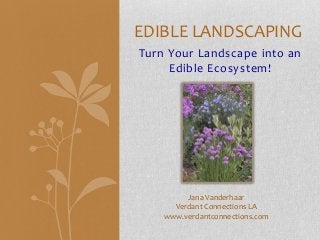 EDIBLE LANDSCAPING
Turn Your Landscape into an
     Edible Ecosystem!




         Jana Vanderhaar
      Verdant Connections LA
    www.verdantconnections.com
 
