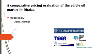 A comparative pricing evaluation of the edible oil
market in Dhaka.
 Prepared by
Azas Shahrier
 