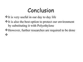 Conclusion It is very useful in our day to day life It is also the best option to protect our environment by substituting it with Polyethylene  However, further researches are required to be done 