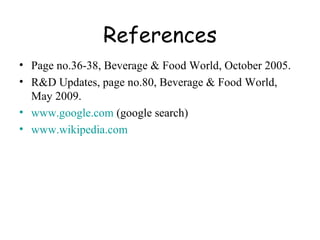 References Page no.36-38, Beverage & Food World, October 2005. R&D Updates, page no.80, Beverage & Food World, May 2009. www.google.com  (google search) www.wikipedia.com   