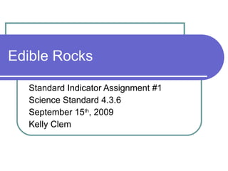 Edible Rocks Standard Indicator Assignment #1 Science Standard 4.3.6 September 15 th , 2009 Kelly Clem 