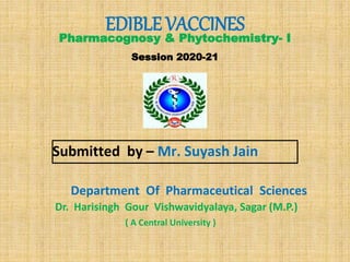 Pharmacognosy & Phytochemistry- I
Session 2020-21
Submitted by – Mr. Suyash Jain
Department Of Pharmaceutical Sciences
Dr. Harisingh Gour Vishwavidyalaya, Sagar (M.P.)
EDIBLE VACCINES
( A Central University )
 