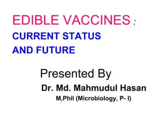 EDIBLE VACCINES :
CURRENT STATUS
AND FUTURE

Presented By
Dr. Md. Mahmudul Hasan
M,Phil (Microbiology, P- I)

 