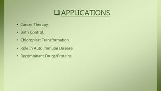 APPLICATIONS
• Cancer Therapy.
• Birth Control.
• Chloroplast Transformation.
• Role In Auto Immune Disease.
• Recombinant Drugs/Proteins.
 