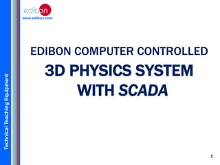 www.edibon.com

Technical Teaching Equipment

EDIBON COMPUTER CONTROLLED

3D PHYSICS SYSTEM
WITH SCADA

1

 