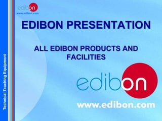 TechnicalTeachingEquipment
www.edibon.com
EDIBON PRESENTATION
ALL EDIBON PRODUCTS AND
FACILITIES
 