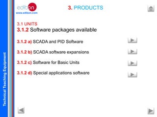 TechnicalTeachingEquipment
www.edibon.com
3. PRODUCTS
3.1 UNITS
3.1.2 Software packages available
3.1.2 a) SCADA and PID Software
3.1.2 b) SCADA software expansions
3.1.2 c) Software for Basic Units
3.1.2 d) Special applications software
 