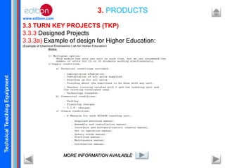 TechnicalTeachingEquipment
www.edibon.com
3.3 TURN KEY PROJECTS (TKP)
3.3.3 Designed Projects
3.3.3a) Example of design for Higher Education:
(Example of Chemical Engineering Lab for Higher Education)
3. PRODUCTS
MORE INFORMATION AVAILABLE
 
