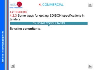 TechnicalTeachingEquipment
www.edibon.com
4. COMMERCIAL
4.2 TENDERS
4.2.3 Some ways for getting EDIBON specifications in
tenders
By using consultants.
BY USING CONSULTANTS
 
