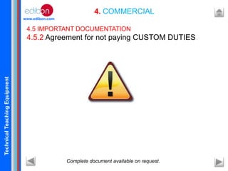 TechnicalTeachingEquipment
www.edibon.com
4. COMMERCIAL
4.5 IMPORTANT DOCUMENTATION
4.5.2 Agreement for not paying CUSTOM DUTIES
Complete document available on request.
 