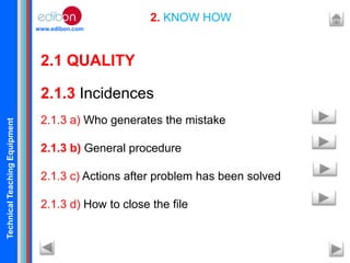TechnicalTeachingEquipment
www.edibon.com
2. KNOW HOW
2.1 QUALITY
2.1.3 Incidences
2.1.3 a) Who generates the mistake
2.1.3 b) General procedure
2.1.3 c) Actions after problem has been solved
2.1.3 d) How to close the file
 