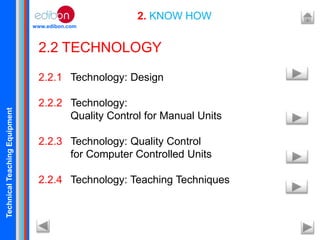 TechnicalTeachingEquipment
www.edibon.com
2. KNOW HOW
2.2 TECHNOLOGY
2.2.1 Technology: Design
2.2.2 Technology:
Quality Control for Manual Units
2.2.3 Technology: Quality Control
for Computer Controlled Units
2.2.4 Technology: Teaching Techniques
 