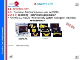 TechnicalTeachingEquipment
www.edibon.com
2.2. TECHNOLOGY
2. KNOW HOW
2.2.4 Technology: Teaching Techniques used by EDIBON
2.2.4 b) Teaching Techniques application
* ARTIFICIAL VISION Photoelasticity System (Strength of Materials).
.
Used for: -EFOV Photoelasticity
 