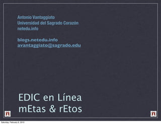 Antonio Vantaggiato
                  Universidad del Sagrado Corazón
                  netedu.info

                  blogs.netedu.info
                  avantaggiato@sagrado.edu




                   EDIC en Línea
                   mEtas & rEtos
Saturday, February 6, 2010
 