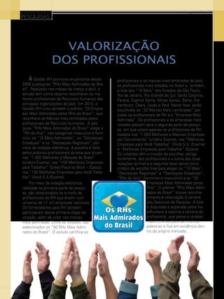www.gestaoerh.com.br

PESQUISAS

VALORIZAÇÃO
DOS PROFISSIONAIS
A Gestão RH promove anualmente desde
2006 a pesquisa “RHs Mais Admirados do Brasil”. Realizado nos meses de março e abril, o
estudo tem como objetivo reconhecer os melhores profissionais de Recursos Humanos das
principais organizações do país. Em 2012, a
Gestão RH criou também o prêmio “20 Empresas Mais Admiradas pelos RHs do Brasil”, que
reconhece as Marcas mais lembradas pelos
profissionais de Recursos Humanos. A pesquisa “RHs Mais Admirados do Brasil” elege o
“RH do Ano”, nas categorias masculino e feminino, os “10 Mais Admirados”, os “Destaques
Estaduais” e os “Destaques Regionais”, por
meio de votação eletrônica. A escolha é feita
pelos próprios profissionais da área que atuam
nas “1.000 Melhores e Maiores do Brasil”
(critério Exame), nas “150 Melhores Empresas
para Trabalhar” (Great Place to Work – Época),
nas “150 Melhores Empresas para Você Trabalhar” (Você S.A./Exame).
Por meio de votação eletrônica
realizada na primeira parte da pesquisa, são selecionados os e-mails de
profissionais de RH que atuam num
universo de 11 mil empresas nacionais.
Os fornecedores para RH também
participaram dessa primeira etapa de
votação, além de votar nas marcas
mais admiradas. Entre os votados, são
selecionados os “50 RHs Mais Admirados do Brasil”. O estudo certifica os

30

profissionais e as marcas mais lembradas do país,
os profissionais mais votados no Brasil e, também,
a lista dos “10 Mais” dos Estados de São Paulo,
Rio de Janeiro, Rio Grande do Sul, Santa Catarina,
Paraná, Espírito Santo, Minas Gerais, Bahia, Pernambuco, Ceará, Goiás e Pará. Nesta fase, serão
escolhidas as “20 Marcas Mais Lembradas” por
todos os profissionais de RH e a “Empresa Mais
Admirada”. Os profissionais e as empresas mais
votadas passam para a segunda parte da pesquisa, em que votam apenas os profissionais de RH
listados nas “1.000 Melhores e Maiores Empresas
por Faturamento” (critério Exame), nas “Melhores
Empresas para Você Trabalhar” (Você S.A. /Exame)
e “Melhores Empresas para Trabalhar” (Época).
Os votantes têm a missão de escolher, obrigatoriamente, dez profissionais e a soma das duas
votações (primeira e segunda fase) serve como
critério de escolha final para eleger os “10 Mais”,
“Destaques Regionais” e “Destaques Estaduais”,
“RHs do Ano” (feminino e masculino) e as “20
Empresas Mais Admiradas pelos
RHs”. O prêmio “RHs Mais Admirados do Brasil” trouxe reconhecimento e valorização à carreira
dos Gestores de Pessoas. A lista
é disputada e esperada pelos headhunters e valoriza a carreira do
profissional, que passa a receber
mais convites para seminários,
palestras e fica em evidência dentro do próprio mercado.

 