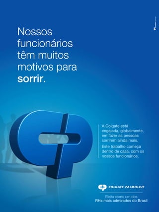 .com.br

Nossos
funcionários
têm muitos
motivos para
sorrir.

A Colgate está
engajada, globalmente,
em fazer as pessoas
sorrirem ainda mais.
Este trabalho começa
dentro de casa, com os
nossos funcionários.

Eleita como um dos
RHs mais admirados do Brasil

 