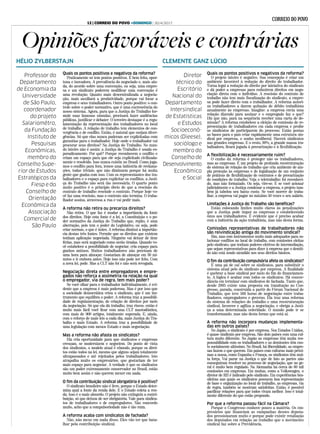 Opiniões favoráveis e contrárias
HÉLIO ZYLBERSTAJN CLEMENTE GANZ LÚCIO
Diretor
técnico do
Escritório
Nacional do
Departamento
Intersindical
de Estatísticas
e Estudos
Socioeconô-
micos (Dieese),
sociólogo e
membro do
Conselho de
Desenvolvimento
Econômico
e Social
Quais os pontos positivos e negativos da reforma?
Praticamente só tem pontos positivos. É bem feita, opor-
tuna e inovadora. A prevalência do negociado e, mais ain-
da, do acordo sobre uma convenção, ou seja, uma empre-
sa e um sindicato poderem modificar uma convenção é
uma revolução. Quanto mais descentralizada a negocia-
ção, mais auxiliará a produtividade, porque vai focar a
empresa e seus trabalhadores. Outro ponto positivo: o con-
trole sobre o poder normativo, que é uma excrescência do
nosso sistema. Agora, para que a Justiça do Trabalho for-
mule suas famosas súmulas, precisará fazer audiências
públicas, justificar e debater. O terceiro destaque é a regu-
lamentação da representação dos trabalhadores no local
de trabalho. A relação de trabalho tem elementos de con-
vergência e de conflito. Então, é natural que surjam diver-
gências. Só que elas nunca puderam ser explicitadas com
garantias para o trabalhador. Hoje onde o trabalhador vai
procurar seus direitos? Na Justiça do Trabalho. No mun-
do inteiro não é assim: a Justiça do Trabalho é usada es-
poradicamente. Por quê? Porque reconhecem o conflito e
criam um espaço para que ele seja explicitado civilizada-
mente e resolvido. Isso nunca existiu no Brasil. Como joga-
mos o conflito para fora, temos uma indústria de reclama-
ções, todas triviais, que não diminuem porque há muita
gente que ganha com isso. Com os representantes dos tra-
balhadores e o espaço para explicitar os conflitos, a Justi-
ça do Trabalho não será tão necessária. O quarto ponto
muito positivo é o princípio óbvio de que a rescisão do
contrato de trabalho rescinde o contrato. Porque hoje vo-
cê faz uma rescisão, mas o contrato não termina. O traba-
lhador assina, atravessa a rua e vai pedir mais.
A reforma não retira ou precariza direitos?
Não retira. O que faz é mudar a importância da fonte
dos direitos. Hoje esta fonte é a lei, a Constituição e o po-
der normativo da Justiça do Trabalho que, repito, é uma
aberração, pois tem o poder do Legislativo, ou seja, pode
criar normas, o que é único. A reforma diminui a importân-
cia destas três fontes. Permite que os direitos que existem
tenham aplicação negociada. Ninguém vai deixar de tirar
férias, mas será negociado como serão tiradas. Quando vo-
cê estabelece a possibilidade de negociar, cria espaço para
ganhos mútuos. Muitos trabalhadores não precisam de
uma hora para almoçar. Gostariam de almoçar em 30 mi-
nutos e ir embora antes. Hoje isso não pode ser feito. Com
a nova lei, pode. Mas a CLT não foi e não será revogada.
Negociação direta entre empregadores e empre-
gados não reforça a assimetria na relação na qual
o empregador, via de regra, tem mais poder?
Se você olhar para o trabalhador individualmente, é evi-
dente que a empresa é mais poderosa. Mas é por isso que
a sociedade democrática criou o sindicato, que é um ins-
trumento que equilibra o poder. A reforma traz a possibili-
dade de regulamentação, de criação de direitos por meio
da negociação. Só que ela dá trabalho, traz riscos, então é
muito mais fácil você ficar com uma CLT mastodôntica,
com mais de 900 artigos, totalmente superada. E, ainda,
com o reforço de mais leis a cada dia, mais Justiça do Tra-
balho e mais Estado. A reforma traz a possibilidade de
uma legislação com menos Estado e mais negociação.
Mas a reforma não afasta os sindicatos?
Ela cria oportunidade para que sindicatos e empresas
cresçam, se modernizem e negociem. Do ponto de vista
dos sindicatos, o modelo atual é cômodo, porque os direi-
tos estão todos na lei, mesmo que alguns sejam totalmente
ultrapassados e até rejeitados pelos trabalhadores. Isto
atrapalha muito os empresários, que gostariam de ter
mais espaço para negociar. A verdade é que os sindicatos
são um poder extremamente conservador no Brasil, estão
muito bem assim e não querem mexer em nada.
O fim da contribuição sindical obrigatória é positivo?
O sindicato brasileiro não é livre, porque o Estado deter-
mina qual a fonte da renda dele. E o Estado coleta a ren-
da. Isso é o mais absurdo. O projeto não extinguiu a contri-
buição, só que deixou de ser obrigatória. Vale para sindica-
tos de trabalhadores e de empregadores. Não concordo
muito, acho que a compulsoriedade não é tão ruim.
A reforma acaba com sindicatos de fachada?
Não, não mexe em nada disso. Eles vão ter que bata-
lhar pela contribuição sindical.
Professor do
Departamento
de Economia da
Universidade
de São Paulo,
coordenador
do projeto
Salariomêtro,
da Fundação
Instituto de
Pesquisas
Econômicas,
membro do
Conselho Supe-
rior de Estudos
Estratégicos da
Fiesp e do
Conselho de
Orientação
Econômica da
Associação
Comercial de
São Paulo
Quais os pontos positivos e negativos da reforma?
O projeto inteiro é negativo. Sua concepção é criar um
ambiente favorável à redução do direito do trabalhador.
Torna legal a redução do direito por iniciativa do sindicato
e dá poder a empresas para reduzirem direitos em nego-
ciação direta com o indivíduo. A rescisão do contrato de
trabalho não tem mais fiscalização do sindicato, a empre-
sa pode fazer direto com o trabalhador. A reforma autori-
za trabalhadores a darem quitação de débito trabalhista
anualmente às empresas. Imagine: a empresa envia uma
relação dizendo para assinar e o empregado faz o que?
Diz que não, para na sequência receber uma carta de de-
missão? A reforma estabelece a eleição de comissão de re-
presentação de trabalhadores em cada empresa e proíbe
os sindicatos de participarem do processo. Estão postas
as bases para o país criar rapidamente uma estrutura sin-
dical por empresa, o sonho neoliberal. Haverá sindicatos
nas grandes empresas. E o resto, 90%, a grande massa tra-
balhadora, ficará jogada à precarização e à flexibilização.
A flexibilização é necessariamente ruim?
O cunho da reforma é proteger não os trabalhadores,
mas as empresas. É um projeto de profunda reestruturação
do sistema de relação do trabalho que cria ambiente de am-
pla proteção às empresas e de legalização de um conjunto
de práticas de flexibilização de contratos e de precarização
de condições de trabalho. Veja o teletrabalho: foi reconheci-
do, mas não formatado. Ou seja, vire-se. E se você acionar
judicialmente e a Justiça condenar a empresa, o projeto tam-
bém já tabelou seu baixo custo. Se você morrer de traba-
lhar, a empresa vai pagar no máximo 50 vezes o seu salário.
Limitações à Justiça do Trabalho são benéficas?
Estão colocando limites muito claros às penalizações
que a Justiça pode impor as empresas e estabelecendo
ônus aos trabalhadores. É evidente que é preciso acabar
com a indústria da ação trabalhista, mas não desta forma.
Comissões representativas de trabalhadores não
são reivindicação antiga do movimento sindical?
Sim, mas com instrumentos muito mais adequados para so-
lucionar conflitos no local de trabalho, com comissões eleitas
pelo sindicato, que tenham poderes efetivos de intermediação,
que sejam representativas para dizer à empresa que o demiti-
do não está sendo atendido nos seus direitos básicos.
O fim da contribuição compulsória afeta os sindicatos?
É uma pá de cal sobre os sindicatos, para substituir o
sistema atual pelo do sindicato por empresa. A finalidade
é quebrar a base sindical por meio do fim do financiamen-
to. A lógica é acabar com todos os sindicatos. Há concor-
dância em terminar com sindicatos de fachada. Tanto que,
desde 2005 existe uma proposta em tramitação no Con-
gresso, parada, construída a partir do Fórum Nacional de
Trabalho, que teve 500 horas de negociação entre traba-
lhadores, empregadores e governo. Ela traz uma reforma
do sistema de relações do trabalho e uma reestruturação
sindical, favorece e agiliza a negociação, e obriga a Justi-
ça a uma determinada celeridade. O mundo pode ir se
transformando, mas não desta forma que está aí.
A reforma não incorpora mudanças implementa-
das em outros países?
No Japão, o sindicato é por empresa. Nos Estados Unidos,
é quase sindicato por empresa. São dois países com uma cul-
tura muito diferente. No Japão as empresas têm muita res-
ponsabilidade com os trabalhadores e as demissões têm cus-
to socialmente altíssimo. No Brasil, há liberalidade, as empre-
sas fazem o que querem. Em países com culturas mais próxi-
mas a nossa, como Espanha e França, os sindicatos têm mui-
ta força. Vai parar na Justiça o que de fato as partes não
conseguiram resolver no processo de negociação, que no ge-
ral é muito bem regulado. Na Alemanha há cerca de 60 mil
comissões em empresas. Em muitas, como a Volkswagen, o
diretor de RH é indicado pelo sindicato. Em experiências bra-
sileiras nas quais os sindicatos possuem boa representação
de base e organização no local de trabalho, as empresas, via
de regra, também se mostram satisfeitas. Então, é possível
pacificar relações para que todos vivam melhor. Isso é total-
mente diferente do que estão propondo.
Por que a reforma passou fácil na Câmara?
Porque o Congresso conhece pouco a matéria. Os em-
presários que financiam as campanhas desses deputa-
dos pressionaram muito e porque pode existir retaliação
dos deputados em relação ao trabalho que o movimento
sindical faz sobre a Previdência.
12 | CORREIO DO POVO +DOMINGO | 30/4/2017
 