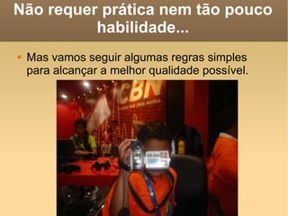 Não requer prática nem tão pouco habilidade... Mas vamos seguir algumas regras simples para alcançar a melhor qualidade possível. 