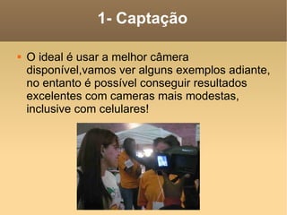 1- Captação O ideal é usar a melhor câmera disponível,vamos ver alguns exemplos adiante, no entanto é possível conseguir resultados excelentes com cameras mais modestas, inclusive com celulares! 