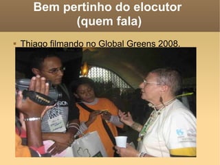 Bem pertinho do elocutor  (quem fala) Thiago filmando no Global Greens 2008. 