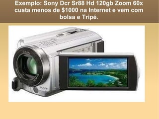 Exemplo: Sony Dcr Sr88 Hd 120gb Zoom 60x  custa menos de $1000 na Internet e vem com bolsa e Tripé. 