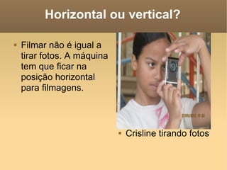 Horizontal ou vertical? Filmar não é igual a tirar fotos. A máquina tem que ficar na posição horizontal para filmagens. Crisline tirando fotos 