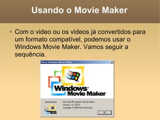 Usando o Movie Maker Com o video ou os videos já convertidos para um formato compatível, podemos usar o Windows Movie Maker. Vamos seguir a sequência. 