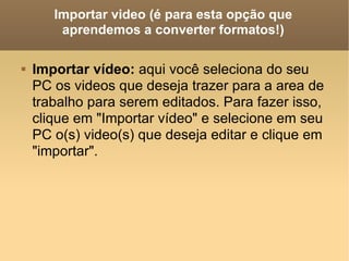 Importar video (é para esta opção que aprendemos a converter formatos!) Importar vídeo:  aqui você seleciona do seu PC os videos que deseja trazer para a area de trabalho para serem editados. Para fazer isso, clique em "Importar vídeo" e selecione em seu PC o(s) video(s) que deseja editar e clique em "importar".  