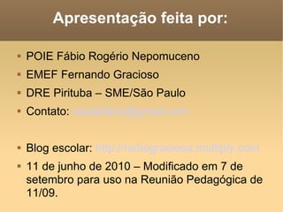 Apresentação feita por: POIE Fábio Rogério Nepomuceno EMEF Fernando Gracioso DRE Pirituba – SME/São Paulo Contato:   [email_address] Blog escolar:   http://radiograciosa.multiply.com 11 de junho de 2010 – Modificado em 7 de setembro para uso na Reunião Pedagógica de 11/09.  