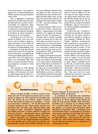 te de censura prévia – não comporta a
exigência de um diploma elaborado por
Decreto durante o período da ditadura
militar no País.
Para os magistrados, a qualificação
específica do jornalista ainda está base-
ada essencialmente na prática, sendo a
universidade um complemento válido,
mas não fundamental. A Fenaj, entretan-
to, reforça que os critérios teóricos, téc-
nicos e éticos aprendidos por estudantes
de jornalismo são pilares necessários à
construção de um novo Jornalismo.
A associação que o STF faz com o
período da ditadura, como única refe-
rência no que diz respeito à regulamen-
tação do jornalismo, é uma tentativa de
relacionar o diploma aos anos de chum-
bo, segundo a jornalista Elisabeth Costa
– ex-presidente da Federação Nacional
dos Jornalistas (Fenaj). No seu artigo Di-
ploma em Jornalismo: uma exigência que
interessa à sociedade (publicado pela Fe-
naj em 2001, no livro Formação em Jor-
nalismo: uma necessidade), Beth Costa
elenca os principais períodos históricos
que consagraram a conquista do “ethos
profissional”.
Tudo começou em 1918, segundo
ela, com a realização do I Congresso de
Jornalistas, no Rio de Janeiro. A primei-
ra regulamentação data de 1938, com o
Decreto-Lei 910 – que definia o jorna-
lista como trabalhador intelectual. Nove
anos depois, em 1947, o primeiro curso
de jornalismo foi criado no Brasil na Fun-
dação Faculdade Cásper Líbero, em São
Paulo. O reconhecimento jurídico da ne-
cessidade de formação superior chegaria
em 1969 – após anos de debates – com
o Decreto-Lei 972.
Assinado pela Junta Militar que en-
tão governava o Brasil, o decreto esta-
beleceu a regulamentação da atividade
jornalística com exigência de formação
superior para atuar em empresas de co-
municação. Assim, a simples concepção
de que o jornalismo era um ofício edi-
ficado apenas na prática de anos em re-
dações assumiu um status social relacio-
nado principalmente à responsabilidade
com a informação. O decreto foi modi-
ficado, posteriormente, pela Lei 6.612,
de dezembro de 1978, e pelo Decreto
83.284, de março de 1979.
A dirigente do Sindicato dos Jornalis-
tas de Minas Gerais Valéria Said Tótaro
expõe, no seu artigo O mérito da exigên-
cia do Curso Superior (publicado pelo
site do Observatório da Imprensa em
17 de fevereiro de 2009), o que chama
de “falácia da inconstitucionalidade do
DL de 1969”. Ela cita o desembargador
Antônio Álvares, para quem o Decreto-
Lei de 1969 foi totalmente recepcionado
pela nossa CF, uma vez que somente é
considerada inconstitucional a legislação
anterior à Carta de 1988 que com ela
tiver algum de seus artigos incompatí-
veis. Valéria ressalta, dessa forma, que o
DL 972/1969, alterado mais de uma vez
pelo Congresso Nacional, por meio de
projeto de lei, com sanção do presidente
da República, “vige com força de lei e a
sua constitucionalidade e juridicidade fo-
ram consagradas”.
O discurso de que o “jornalismo e
a liberdade de expressão são atividades
imbricadas por sua própria natureza e
não podem ser pensadas e tratadas de
forma separada”, proferido por Gilmar
Mendes, defendido constantemente
pelos empresários da comunicação, é,
de acordo com Sérgio Murillo, uma óti-
ca distorcida sobre o conceito. “É uma
confusão artificial e foi manipulada pro-
positalmente pelos empresários. A gêne-
se desse argumento está no Liberalismo.
A ideia é edificar a comunicação apenas
como um negócio, em que não pode
existir qualquer regulamento, de normas
ou regra”, destaca, o presidente da Fe-
naj. Para ele, com essa fórmula, o efeito
é exatamente o inverso ao da liberdade
de expressão – resulta em uma privatiza-
ção do direito de se expressar de forma
livre. “Hoje, quem exerce com quase
totalidade esse direito são os donos das
empresas”, garante o dirigente.
Desde a decisão de 2001, conforme a Fenaj, foram
feitos cerca de 15 mil registros precários (sem a neces-
sidade de diploma de nível superior) de jornalista pelo
País. No encalço da nova diretriz, surgem inúmeros
cursos oferecendo formação para jornalistas – inclusi-
ve via educação à distância – em até 40 horas/aula,
incluindo módulos do tipo “Como ganhar dinheiro com
jornalismo web”. Em todo o país, descreve Nilson Lage
no artigo já citado, “sindicatos e delegacias regionais
do trabalho passaram a receber pedidos de registro de
todo tipo de gente – alfabetizados alguns, analfabetos
outros, vaidosos alguns, marginais outros. Vale tudo”.
Nesse retrocesso das conquistas adquiridas em
pelo menos 70 anos de regulamentação do jornalismo,
os novos desafios para a valorização da profissão e da
comunicação no país serão também tratados na Con-
ferência Nacional de Comunicação (14 a 17 de
dezembro/2009, em Brasília).
O presidente da Federação dos Jornalistas
da América Latina e do Caribe (Fepalc) e coorde-
nador-geral do Fórum Nacional pela Democrati-
zação da Comunicação (FNDC), Celso Schröder,
considera que a principal via de debate deveria
ser o controle público da informação. Este, em
sua opinião, é o conceito mais apropriado sobre
liberdade de expressão. Nele, a sociedade seria
conscientizada sobre a necessidade de participar
como agente regulador da informação que recebe.
Para o dirigente, o jornalismo – agora carente
de regulamentação – deve discutir um novo mar-
co legal que, entre outras determinações, acabe
com os interesses econômicos e os oligopólios de
comunicação no país.
Desdobramentos
MÍDIAComDEMOCRACIA24
 