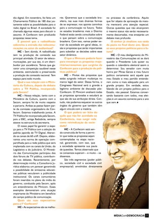 dio digital. Em novembro, foi feito um
Chamamento Público de 180 dias jus-
tamente sobre as possibilidades para o
rádio digital no Brasil. A sociedade foi
chamada algumas vezes para discutir o
assunto. A Confecom tem produzido
propostas nesse tema.
É possível que a radiodifusão
sobreviva à entrada das telecomu-
nicações no setor de audiovisual?
HC - Sem dúvida. A radiodifusão
tem na produção de conteúdo sua
principal atividade. O setor de teleco-
municações, por sua vez, é um distri-
buidor por excelência. Temos que ga-
rantir uma competição saudável nesse
ambiente, estimulando e preservando
a produção de conteúdo nacional. Tem
espaço para todo mundo.
Qual a sua relação com o Minis-
tério da Cultura, depois do debate
sobre a TV Pública, incorporada
pela Secom?
HC - Nossa relação, tanto com o
Ministério da Cultura, quanto com a
Secom, sempre foi de muito respeito
e parceria. Ambas as pastas fazem par-
te da comissão organizadora da Con-
fecom. Estamos trabalhando juntos. A
TV Pública foi incorporada pela Secom,
pois a EBC, antiga Radiobrás, sempre
esteve na estrutura da secretaria.
O nosso papel foi garantir o espa-
ço para a TV Pública com a adoção do
padrão japonês de TV Digital, liberan-
do os canais de 60 a 69. Depois, elabo-
ramos uma norma de operação com-
partilhada para a rede pública que será
implantada com os canais da União, do
Legislativo e do Judiciário. O Ministé-
rio das Comunicações participou dos
dois fóruns de TV pública, contribuin-
do nos debates. Recentemente, por
determinação minha, a Consultoria Ju-
rídica elaborou um parecer garantindo
a possibilidade de emissoras educati-
vas públicas veicularem a publicidade
institucional. Os canais comunitários
foram inseridos no plano de mídia do
governo, conduzido pela Secom, após
um entendimento do Minicom. Esses
exemplos demonstram uma atuação
importante do Ministério em benefício
do campo público de comunicação.
Quais são suas expectativas
para a Iª Confecom?
HC - As expectativas são as melho-
no processo da conferência. Aquilo
que for objeto de aprovação da maio-
ria merecerá uma atenção especial.
Outras questões que não alcançarem
o mesmo status não serão necessaria-
mente descartadas, mas ensejarão um
debate mais profundo.
O senhor já sinalizou sua saída
da pasta no final deste ano. Quais
os seus projetos políticos para o fu-
turo?
HC - O meu desligamento do Mi-
nistério das Comunicações só se dará
quando o Presidente Lula quiser ou
quando o calendário eleitoral assim o
determinar. Sou senador com muita
honra por Minas Gerais e meu futuro
político certamente será aquele que
meu Estado e meu partido entende-
rem como o mais adequado para um
grande projeto. Em verdade, estou
falando de um projeto político para o
Estado, não pessoal. Estamos conver-
sando bastante com todos, mas elei-
ções é um assunto somente para o ano
que vem.
res. Queremos que a sociedade bra-
sileira, nas suas mais diversas formas
de se expressar, nos aponte caminhos
para a comunicação no futuro. Todos
os estados brasileiros mais o Distrito
Federal estão sendo consultados sobre
o que pensam sobre a comunicação
brasileira. Com isso, vamos poder ex-
trair da sociedade em geral ideias, vi-
são e propostas que serão importantes
para subsidiar as decisões sobre esse
setor dinâmico.
O que o Minicom poderia fazer
para encampar as propostas majo-
ritárias/consensos que surgirão da
Confecom para a produção de polí-
ticas públicas?
HC - Muitas das propostas que
estão surgindo indicam mudanças no
marco legal do setor. Dessa forma, o
Congresso Nacional será o grande e
legítimo ambiente de discussão pós-
Confecom. O Minicom analisará todas
as propostas aprovadas e estudará as
que são de sua atribuição direta. Con-
tudo, não podemos esquecer os outros
órgãos do governo que também têm
algum vínculo com a matéria.
O que poderá ser feito da-
quilo que não for acordado na
Conferência, mas surgir nela
como reivindicação da socie-
dade?
HC - A Confecom está sen-
do construída de forma a permi-
tir que todas as propostas sejam
contempladas na etapa nacio-
nal, garantindo, com isso, que
a sociedade apresente sua pauta
de questões. Temos observado que
os consensos superam – e muito – os
dissensos.
São três segmentos (poder públi-
co, sociedade civil e sociedade civil
empresarial) envolvidos diretamente
7
 