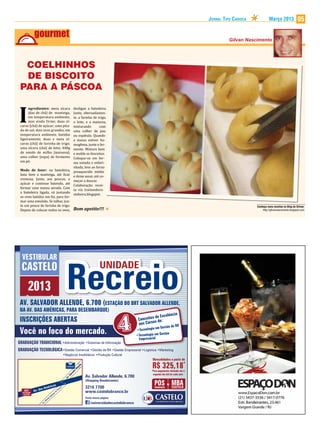 Jornal Tipo Carioca             Março 2013              05




  COELHINHOS
  DE BISCOITO
 PARA A PÁSCOA

       ngredientes: meia xícara                                         desligue a batedeira.


I      (das de chá) de manteiga,
       em temperatura ambiente,
       mas ainda firme; duas xí-
 caras (chá) de açúcar; uma pita-
 da de sal; dois ovos grandes, em
                                                                        Junte, alternadamen-
                                                                        te, a farinha de trigo,
                                                                        o leite, e a maisena,
                                                                        misturando
                                                                        uma colher de pau
                                                                                           com

 temperatura ambiente, batidos                                          ou espátula. Quando
 ligeiramente; duas e meia xí-                                          a massa estiver ho-
 caras (chá) de farinha de trigo;                                       mogênea, junte o fer-
 uma xícara (chá) de leite; 400g                                        mento. Misture bem
 de amido de milho (maisena);                                           e molde os biscoitos.
 uma colher (sopa) de fermento                                          Coloque-os em for-
 em pó.                                                                 ma untada e enfari-
                                                                        nhada, leve ao forno
 Modo de fazer: na batedeira,                                           preaquecido médio
 bata bem a manteiga, até ficar                                         e deixe assar, até co-
 cremosa. Junte, aos poucos, o                                          meçar a dourar.
 açúcar e continue batendo, até
                                                                        Colaboração: recei-
 formar uma massa aerada. Com
                                                                        ta via traineedeco-
 a batedeira ligada, vá juntando
                                                                        zinheira.blogspot.
 os ovos batidos em fio, para for-
 mar uma emulsão. Se talhar, jun-
 te um pouco de farinha de trigo.
 Depois de colocar todos os ovos,
                                                                                                                                                                        Conheça mais receitas no Blog do Gilvan:
                                                                        Bom apetite!!!                                                                                      http://gilvannascimento.blogspot.com




  VESTIBULAR


                                                                Recreio
  CASTELO                                                                                   UNIDADE

       2013
 AV. SALVADOR ALLENDE, 6.700 (ESTAÇÃO DO BRT SALVADOR ALLENDE,
 NA AV. DAS AMÉRICAS, PARA DESEMBARQUE)
 INSCRIÇÕES ABERTAS
 Você no foco do mercado.
GRADUAÇÃO TRADICIONAL •Administração •Sistemas de Informação
GRADUAÇÃO TECNOLÓGICA •Gestão Comercial •Gestão de RH •Gestão Empresarial •Logística •Marketing
                                                              •Negócios Imobiliários •Produção Cultural
                                                                                                                 Mensalidades a partir de

                                                                                                                 R$ 325,18*
                                                                             e
                                                                          nd
                                                                         le
                                                                        Al




                                                                                                                 *Para pagamento efetuado até o
                                                                    or
                                                                     d
                                                                  va




                                                                                                                  segundo dia útil de cada mês.
                                                                                 Av. Salvador Allende, 6.700
                                                                   al
                                                                 .S
                                                               Av




                                                                                 (Shopping Bandeirantes)
                             icas                                                3216 7700
                                                                                                                               &   MBA
                   as   Amér                         ve
                                                        ira                                                        GRADUAÇÃO       CASTELO
             Av. d
                                                   il
   BRT
  SALVADOR
                                          ar
                                               daS                               www.castelobranco.br
   ALLENDE                             az
                                   Balt
                                do                                               Curta nossa página:
                            lfre
                          .A
                        Av                                                          /universidadecastelobranco
 