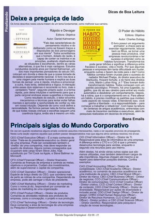 Revista Segunda Empregável - Ed 09 - 21
Finalizando
Dicas de Boa Leitura
DDeeiixxee aa pprreegguuiiççaa ddee llaaddooOs livros descritos nesta coluna tratam de um tema fundamental, como melhorar sua carreira.
Rápido e Devagar
Editora: Objetiva
Autor: Daniel Kahneman
"Falo das características do
pensamento intuitivo e do
deliberado como se fossem traços e
disposições de dois personagens
em sua mente". Todos acreditamos
que o homem, dotado de razão, é
capaz de conter os instintos e as
emoções, avaliando objetivamente
as situações e escolhendo, dentre as várias
alternativas, a que lhe é mais vantajosa. Estudos
conduzidos durante anos por Daniel Kahneman, um
dos mais importantes pensadores do século XXI,
colocam em dúvida a ideia de que a nossa tomada de
decisões é essencialmente racional. O livro nos leva a
uma viagem pela mente humana e explica as duas
formas de pensar: uma é rápida, intuitiva e emocional;
a outra, mais lenta, deliberativa e lógica. A interação
entre esses dois sistemas é recorrente no livro, mas o
verdadeiro "herói", segundo próprio autor, é a forma
rápida, pois deixa intuições e sentimento para que a
parte racional endosse essas sugestões e impulsos.
Como resultado do estudo, o leitor encontra
mecanismos e técnicas para tentar evitar falhas
mentais e aproveitar a oportunidade de confiar ou não
em nossa intuição. Depende de como você define a
racionalidade. Se formos pensar nela de forma restrita,
de que todas nossas crenças e escolhas seguem uma
coerência lógica, então ela é mesmo um mito.
O Poder do Hábito
Editora: Objetiva
Autor: Charles Duhigg
O livro possui um argumento
animador: a chave para se
exercitar regularmente, educar
bem os filhos, se tornar uma
pessoa mais produtiva, criar
empresas revolucionárias e ter
sucesso é entender como os
hábitos funcionam. Transformá-los
pode gerar bilhões e significar a diferença entre
fracasso e sucesso, vida e morte. Por que algumas
pessoas e empresas têm tanta dificuldade em mudar,
enquanto outras o fazem da noite para o dia? Como
hábitos corretos foram cruciais para o sucesso do
nadador Michael Phelps, do diretor executivo da
Starbucks, Howard Schultz, e do herói dos direitos
civis, Martin Luther King, Jr.? “Eles tiveram êxito
transformando hábitos. Todos começam com um
padrão psicológico. Primeiro, há uma sugestão, ou
gatilho, que diz ao seu cérebro para entrar em modo
automático e desdobrar um comportamento. Depois,
há a rotina, que é o comportamento em si. Para alterar
um hábito, é preciso modificar os padrões que moldam
cada aspecto de nossas vidas. Entendendo isso, você
ganha a liberdade – e a responsabilidade – para
começar a trabalhar e refazê-los”. Com base na leitura
de centenas de artigos acadêmicos, entrevistas com
mais de trezentos cientistas e executivos, além de
pesquisas realizadas em dezenas de empresas.
Bons Emails
PPrriinncciippaaiiss ssiiggllaass ddoo MMuunnddoo CCoorrppoorraattiivvooDe vez em quando recebemos alguns emails contendo assuntos interessantes, nada a ver aqueles anúncios de propaganda.
Nesta curta seção vejamos aqueles que podiam passar desapercebidos mas que alguma alma caridosa resolveu me enviar.
CEO (Chief Executive Officer) – É a mais conhecida de
todas. Trata-se do presidente-executivo ou diretor geral
de uma empresa. Pode ser considerado também o
‘chefão’ de uma companhia, mas deve responder ao
quadro de diretores. Alguns nomes consagrados que
ocuparam este cargo foram Steve Jobs, hoje
substituído por Tim Cook na Apple, e Steve Ballmer na
Microsoft.
CFO (Chief Financial Officer) – Diretor financeiro.
Comanda as finanças da empresa e controla as metas,
objetivos e orçamentos. Cuidam dos investimentos,
além de supervisionar o capital da companhia.
COO (Chief Operation Officer) – Diretor operacional.
Espécie de braço direito do CEO, que coordena mais
de perto as rotinas de uma companhia. Dependendo da
empresa, pode até carregar o título de presidente.
CMO (Chief Marketing Officer) – Diretor de marketing.
Como o nome já diz, responsável por comandar as
ações de marketing de uma organização.
CPO (Chief Product Officer) – Diretor de produtos.
Comanda as atividades relativas aos produtos da
empresa, como a concepção, o projeto e sua produção.
CTO (Chief Technology Officer) – Diretor de tecnologia.
Deve comandar a área de tecnologia de uma empresa
ou Pesquisa e Desenvolvimento.
CIO (Chief Information Officer) – Diretor de TI.
Responsável pela área de informática de uma empresa.
A diferença entre o CTO e o CIO é que o primeiro
desenvolve tecnologia para vendas, enquanto o
segundo cria recursos para uso interno.
Além destas, há ainda várias outras siglas que são
menos utilizadas, mas também determinam cargos de
alta importância. Algumas chegam até mesmo a se
repetir para determinar posições distintas. Confira
exemplos:
CAO (ChiefAccounting Officer) - Diretor de
contabilidade; CAO (ChiefAcademic Officer) - Diretor
acadêmico, no comando de assuntos acadêmicos em
uma instituição de ensino; CBO (Chief Brand Officer) -
Diretor de marca; CBO (Chief Business Officer) - Diretor
de negócios; CCO (Chief Communications Officer) -
Diretor de comunicações; CCO (Chief Creative Officer)
- Diretor criativo; CCO (Chief Content Officer) - Diretor
de conteúdo; CDO (Chief Diversity Officer) - Diretor de
diversidade. Responsável por ações de diversidade e
inclusão social; CDO (Chief Design Officer) - Diretor de
design; CHRO (Chief Human Resources Officer) -
Diretor de Recursos Humanos; CLO (Chief Legal
Officer) - Diretor jurídico; e CSO (Chief Science Officer)
– Diretor científico. Responsável pela pesquisa e
criação de novas tecnologias..
 
